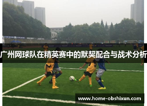 广州网球队在精英赛中的默契配合与战术分析