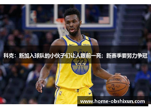 科克：新加入球队的小伙子们让人眼前一亮；新赛季要努力争冠