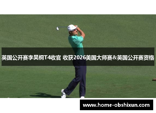英国公开赛李昊桐T4收官 收获2026美国大师赛&英国公开赛资格