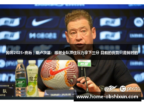 踔厉2025·赛后｜斯卢茨基：感谢全队顶住压力拿下三分 目前的优势只是暂时的